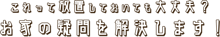 これって放置しておいても大丈夫？お家の疑問を解決します！